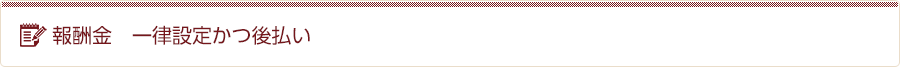 報酬金　一律設定かつ後払い