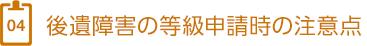 4、後遺障害の等級申請時の注意点