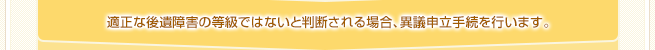 適正な後遺障害の等級ではないと判断される場合、異議申立て手続きを行います。